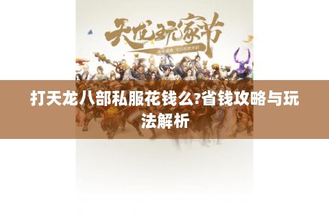 打天龙八部私服花钱么?省钱攻略与玩法解析