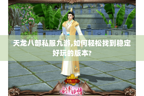 天龙八部私服九游,如何轻松找到稳定好玩的版本? 天龙八部私服九游,如何轻松找到稳定好玩的版本?