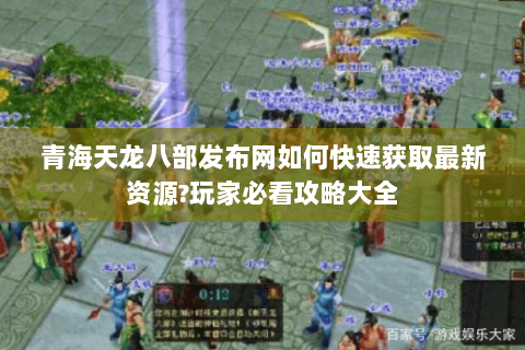 青海天龙八部发布网如何快速获取最新资源?玩家必看攻略大全 青海天龙八部发布网如何快速获取最新资源?玩家必看攻略大全