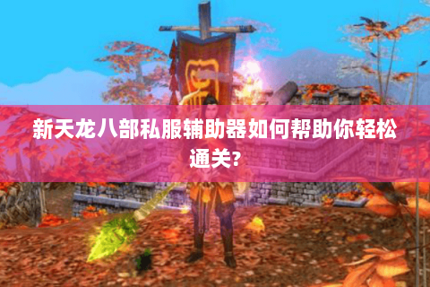 新天龙八部私服辅助器如何帮助你轻松通关? 新天龙八部私服辅助器如何帮助你轻松通关?