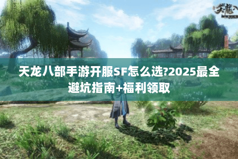 天龙八部手游开服SF怎么选?2025最全避坑指南+福利领取 天龙八部手游开服SF怎么选?2025最全避坑指南+福利领取