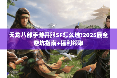 天龙八部手游开服SF怎么选?2025最全避坑指南+福利领取 天龙八部手游开服SF怎么选?2025最全避坑指南+福利领取