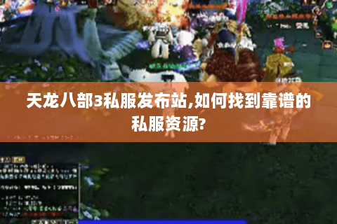 天龙八部3私服发布站,如何找到靠谱的私服资源? 天龙八部3私服发布站,如何找到靠谱的私服资源?