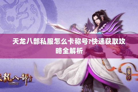 天龙八部私服怎么卡称号?快速获取攻略全解析 天龙八部私服怎么卡称号?快速获取攻略全解析