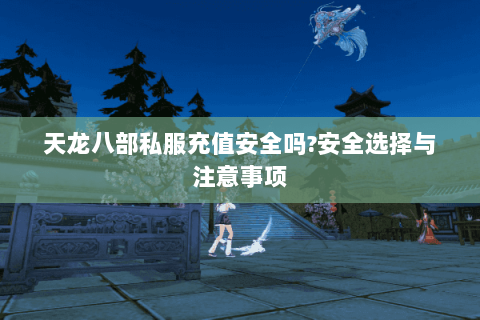 天龙八部私服充值安全吗?安全选择与注意事项 天龙八部私服充值安全吗?安全选择与注意事项