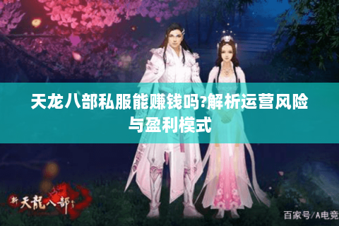 天龙八部私服能赚钱吗?解析运营风险与盈利模式