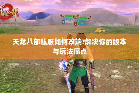 天龙八部私服如何改端?解决你的版本与玩法痛点 天龙八部私服如何改端?解决你的版本与玩法痛点