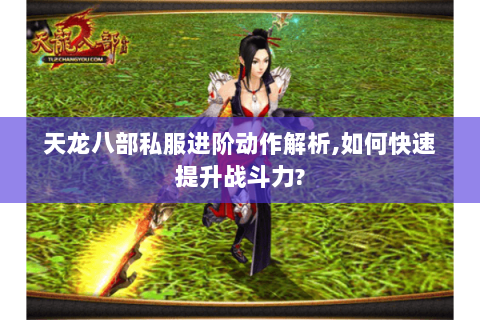 天龙八部私服进阶动作解析,如何快速提升战斗力? 天龙八部私服进阶动作解析,如何快速提升战斗力?