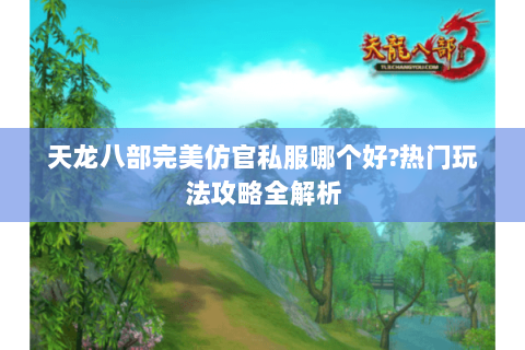 天龙八部完美仿官私服哪个好?热门玩法攻略全解析 天龙八部完美仿官私服哪个好?热门玩法攻略全解析