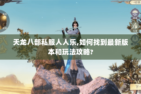 天龙八部私服人人乐,如何找到最新版本和玩法攻略? 天龙八部私服人人乐,如何找到最新版本和玩法攻略?