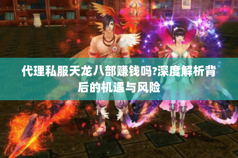 代理私服天龙八部赚钱吗?深度解析背后的机遇与风险 代理私服天龙八部赚钱吗?深度解析背后的机遇与风险