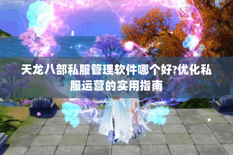 天龙八部私服管理软件哪个好?优化私服运营的实用指南 天龙八部私服管理软件哪个好?优化私服运营的实用指南