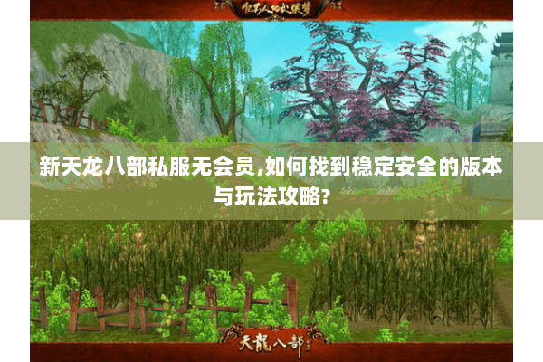 新天龙八部私服无会员,如何找到稳定安全的版本与玩法攻略? 新天龙八部私服无会员,如何找到稳定安全的版本与玩法攻略?