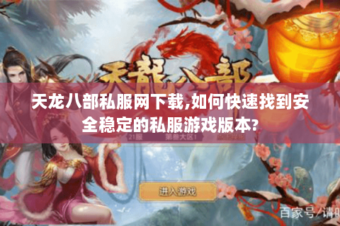 天龙八部私服网下载,如何快速找到安全稳定的私服游戏版本? 天龙八部私服网下载,如何快速找到安全稳定的私服游戏版本?