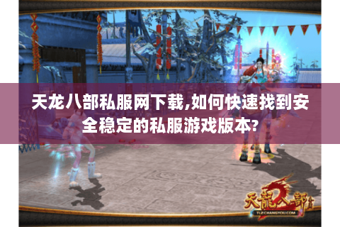 天龙八部私服网下载,如何快速找到安全稳定的私服游戏版本? 天龙八部私服网下载,如何快速找到安全稳定的私服游戏版本?