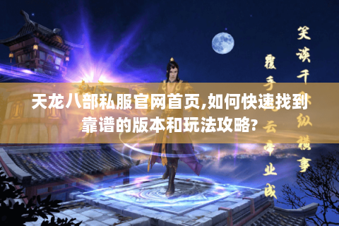 天龙八部私服官网首页,如何快速找到靠谱的版本和玩法攻略? 天龙八部私服官网首页,如何快速找到靠谱的版本和玩法攻略?