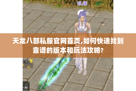 天龙八部私服官网首页,如何快速找到靠谱的版本和玩法攻略? 天龙八部私服官网首页,如何快速找到靠谱的版本和玩法攻略?