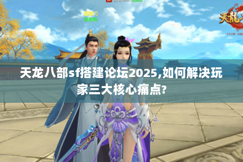 天龙八部sf搭建论坛2025,如何解决玩家三大核心痛点? 天龙八部sf搭建论坛2025,如何解决玩家三大核心痛点?