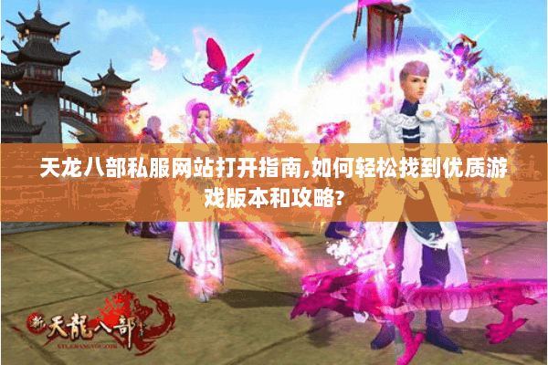 天龙八部私服网站打开指南,如何轻松找到优质游戏版本和攻略? 天龙八部私服网站打开指南,如何轻松找到优质游戏版本和攻略?