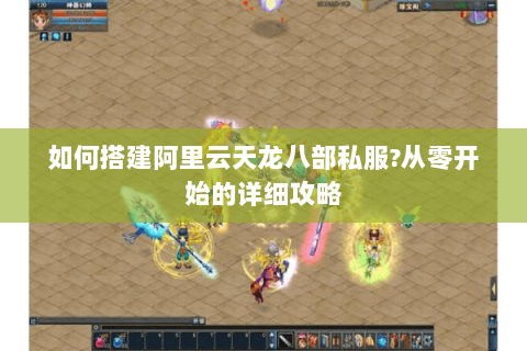 如何搭建阿里云天龙八部私服?从零开始的详细攻略 如何搭建阿里云天龙八部私服?从零开始的详细攻略