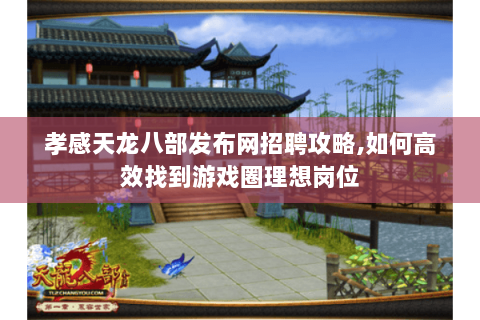 孝感天龙八部发布网招聘攻略,如何高效找到游戏圈理想岗位 孝感天龙八部发布网招聘攻略,如何高效找到游戏圈理想岗位