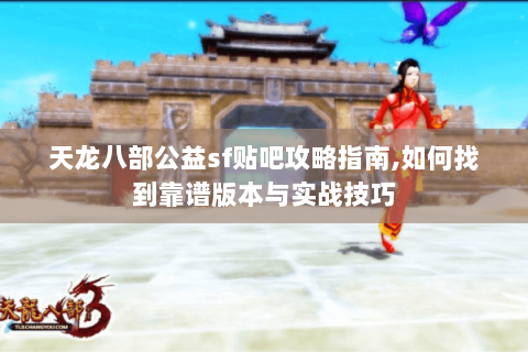 天龙八部公益sf贴吧攻略指南,如何找到靠谱版本与实战技巧 天龙八部公益sf贴吧攻略指南,如何找到靠谱版本与实战技巧