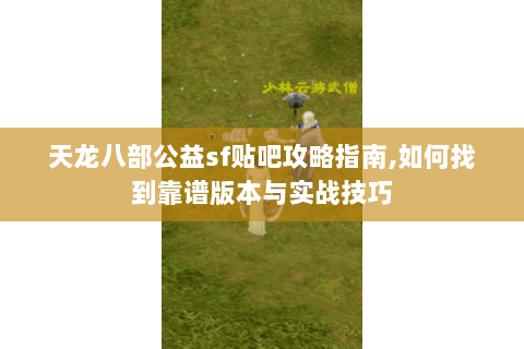 天龙八部公益sf贴吧攻略指南,如何找到靠谱版本与实战技巧 天龙八部公益sf贴吧攻略指南,如何找到靠谱版本与实战技巧