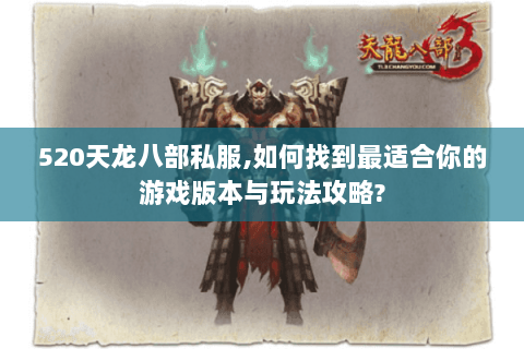 520天龙八部私服,如何找到最适合你的游戏版本与玩法攻略? 520天龙八部私服,如何找到最适合你的游戏版本与玩法攻略?