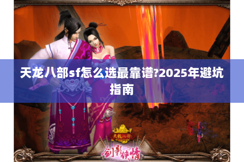 天龙八部sf怎么选最靠谱?2025年避坑指南 天龙八部sf怎么选最靠谱?2025年避坑指南
