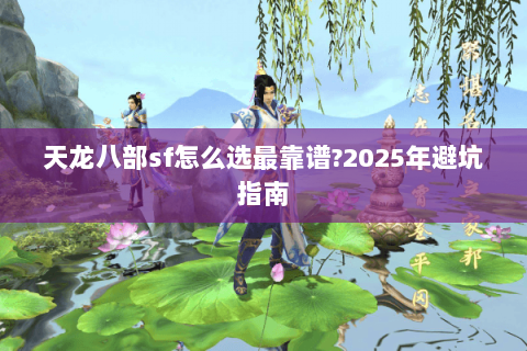 天龙八部sf怎么选最靠谱?2025年避坑指南 天龙八部sf怎么选最靠谱?2025年避坑指南