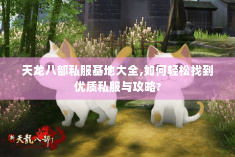天龙八部私服基地大全,如何轻松找到优质私服与攻略? 天龙八部私服基地大全,如何轻松找到优质私服与攻略?
