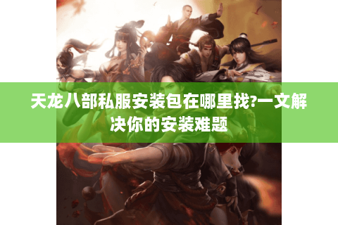 天龙八部私服安装包在哪里找?一文解决你的安装难题 天龙八部私服安装包在哪里找?一文解决你的安装难题