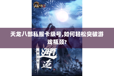 天龙八部私服卡级号,如何轻松突破游戏瓶颈? 天龙八部私服卡级号,如何轻松突破游戏瓶颈?