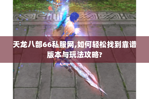 天龙八部66私服网,如何轻松找到靠谱版本与玩法攻略? 天龙八部66私服网,如何轻松找到靠谱版本与玩法攻略?