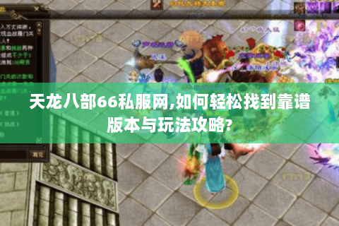 天龙八部66私服网,如何轻松找到靠谱版本与玩法攻略? 天龙八部66私服网,如何轻松找到靠谱版本与玩法攻略?