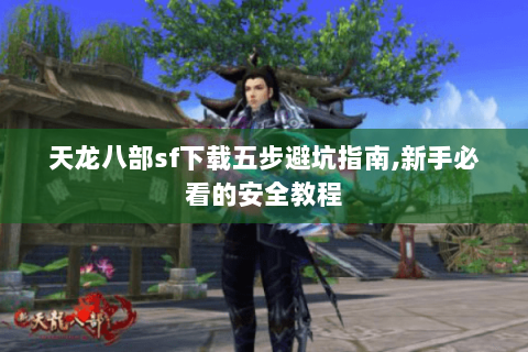 天龙八部sf下载五步避坑指南,新手必看的安全教程 天龙八部sf下载五步避坑指南,新手必看的安全教程