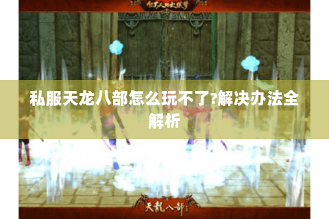 私服天龙八部怎么玩不了?解决办法全解析 私服天龙八部怎么玩不了?解决办法全解析