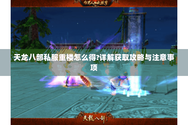 天龙八部私服重楼怎么得?详解获取攻略与注意事项 天龙八部私服重楼怎么得?详解获取攻略与注意事项