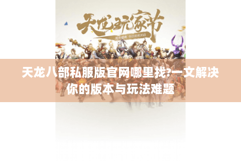 天龙八部私服版官网哪里找?一文解决你的版本与玩法难题 天龙八部私服版官网哪里找?一文解决你的版本与玩法难题