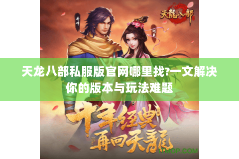 天龙八部私服版官网哪里找?一文解决你的版本与玩法难题 天龙八部私服版官网哪里找?一文解决你的版本与玩法难题