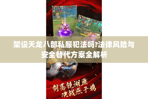 架设天龙八部私服犯法吗?法律风险与安全替代方案全解析 架设天龙八部私服犯法吗?法律风险与安全替代方案全解析