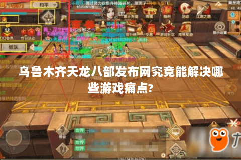 乌鲁木齐天龙八部发布网究竟能解决哪些游戏痛点? 乌鲁木齐天龙八部发布网究竟能解决哪些游戏痛点?