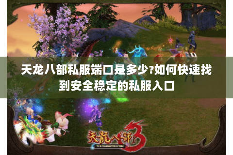 天龙八部私服端口是多少?如何快速找到安全稳定的私服入口 天龙八部私服端口是多少?如何快速找到安全稳定的私服入口
