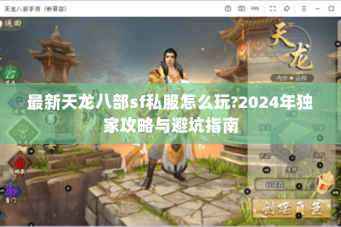 最新天龙八部sf私服怎么玩?2024年独家攻略与避坑指南 最新天龙八部sf私服怎么玩?2024年独家攻略与避坑指南