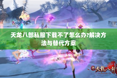 天龙八部私服下载不了怎么办?解决方法与替代方案 天龙八部私服下载不了怎么办?解决方法与替代方案