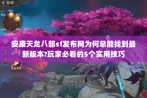 安康天龙八部sf发布网为何总能找到最新版本?玩家必看的5个实用技巧