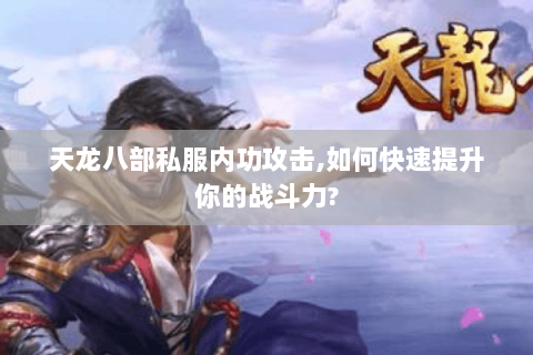 天龙八部私服内功攻击,如何快速提升你的战斗力? 天龙八部私服内功攻击,如何快速提升你的战斗力?