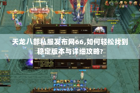 天龙八部私服发布网66,如何轻松找到稳定版本与详细攻略?