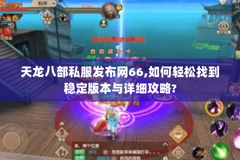 天龙八部私服发布网66,如何轻松找到稳定版本与详细攻略?