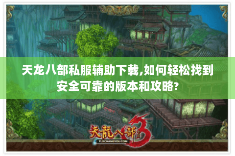 天龙八部私服辅助下载,如何轻松找到安全可靠的版本和攻略? 天龙八部私服辅助下载,如何轻松找到安全可靠的版本和攻略?